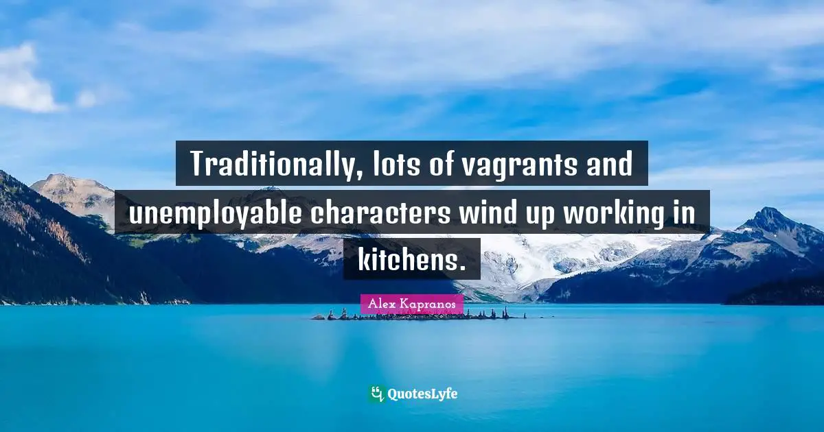 Traditionally, lots of vagrants and unemployable characters wind up working in kitchens.