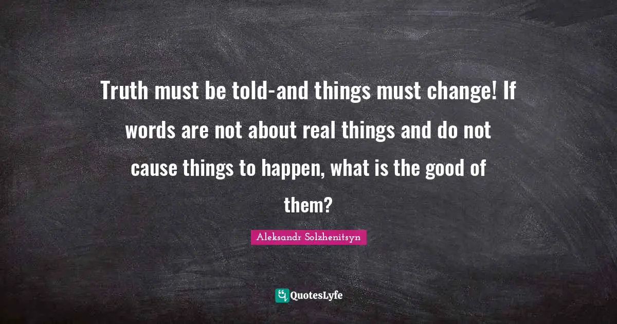 Real Things Quotes: "Truth must be told-and things must change! If words are not about real things and do not cause things to happen, what is the good of them?"