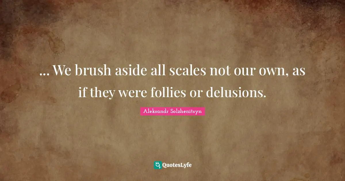 ... We brush aside all scales not our own, as if they were follies or delusions.