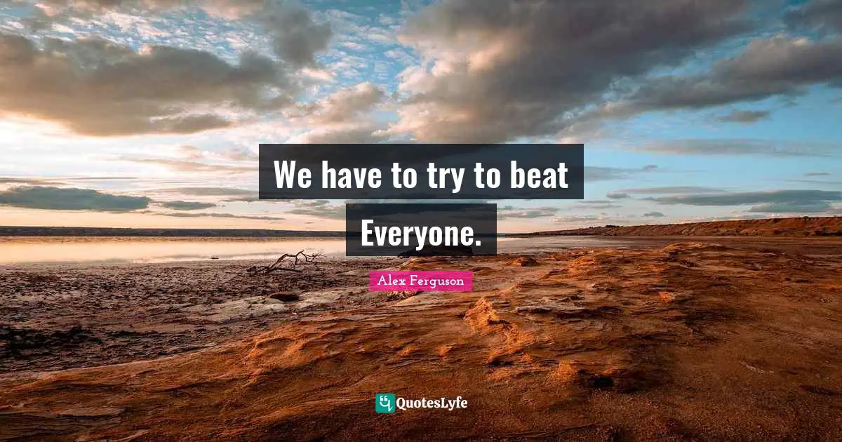 We have to try to beat Everyone.