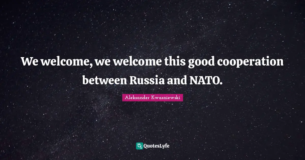 We welcome, we welcome this good cooperation between Russia and NATO.