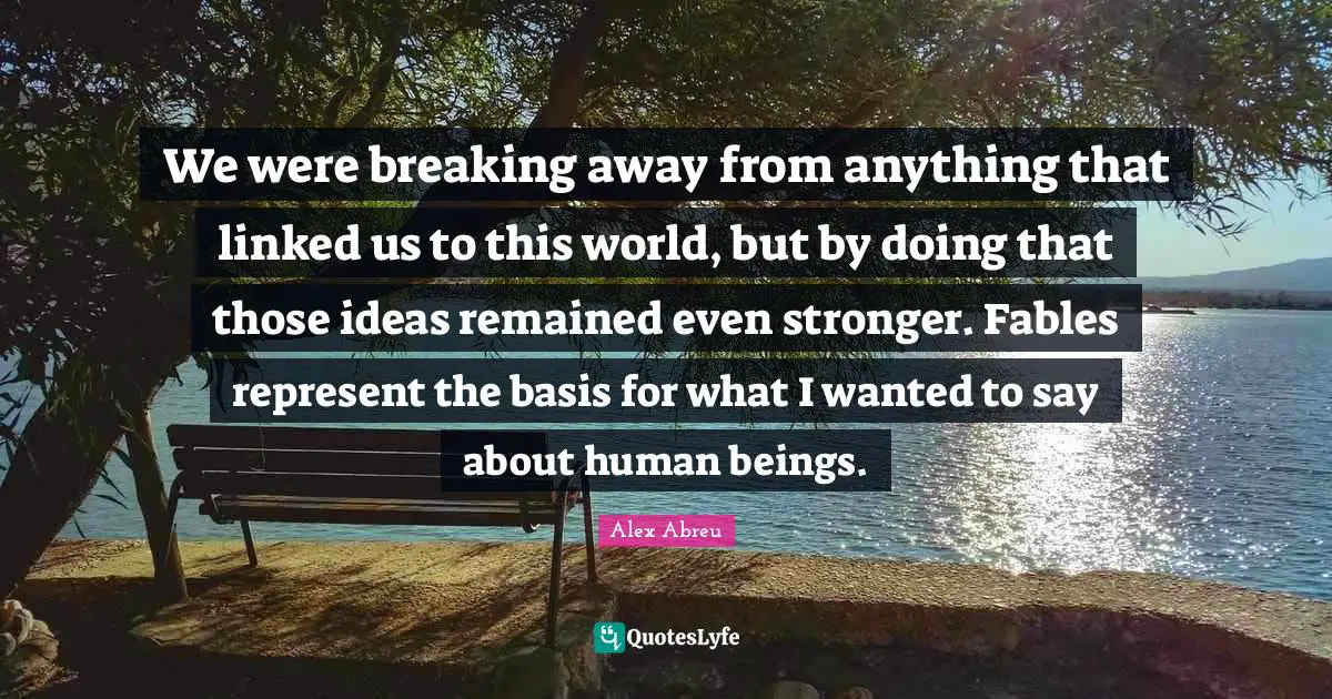 We were breaking away from anything that linked us to this world, but by doing that those ideas remained even stronger. Fables represent the basis for what I wanted to say about human beings.