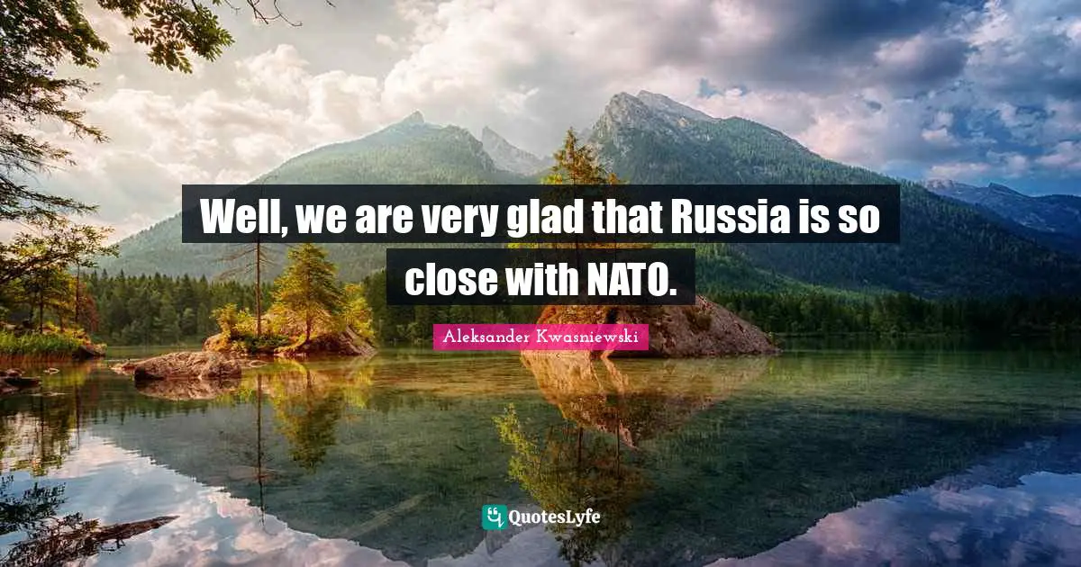 Well, we are very glad that Russia is so close with NATO.