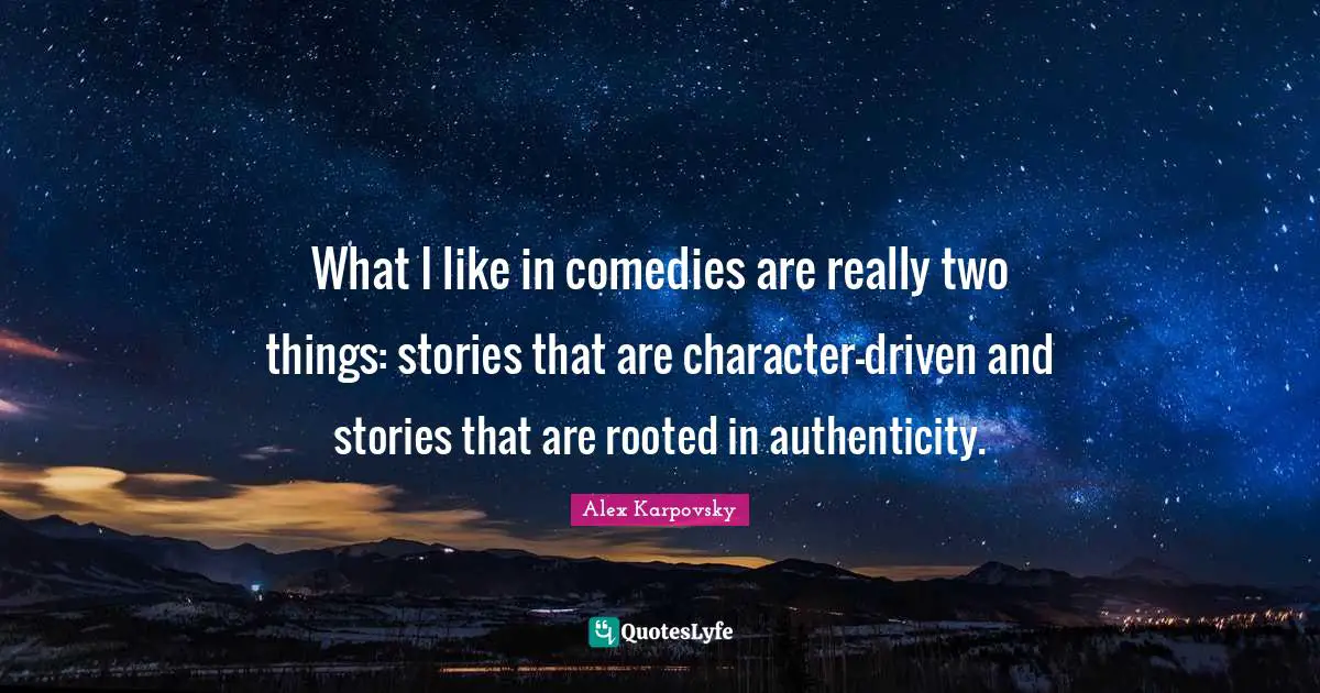 What I like in comedies are really two things: stories that are character-driven and stories that are rooted in authenticity.