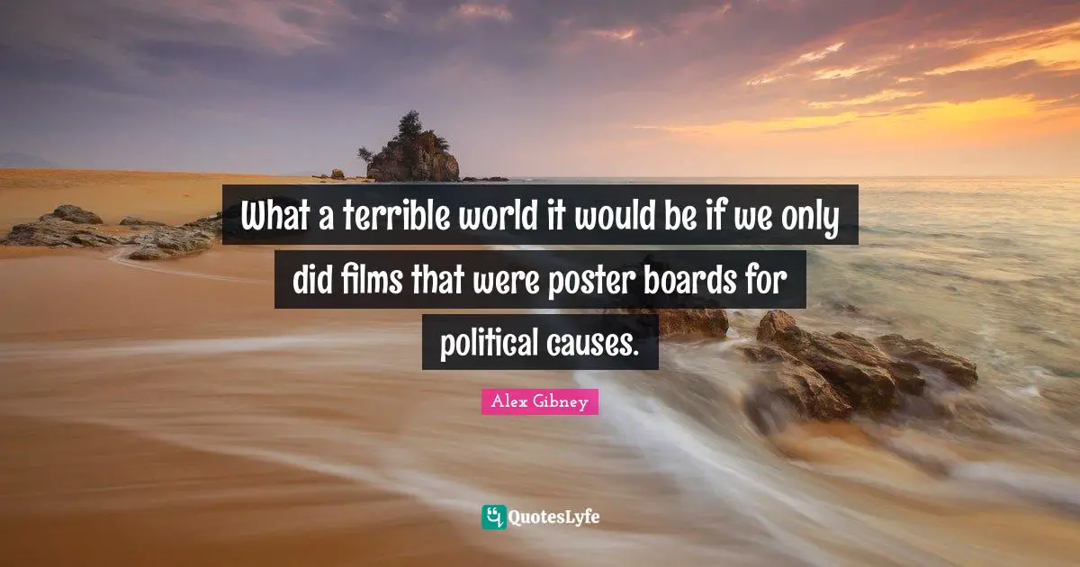 What a terrible world it would be if we only did films that were poster boards for political causes.
