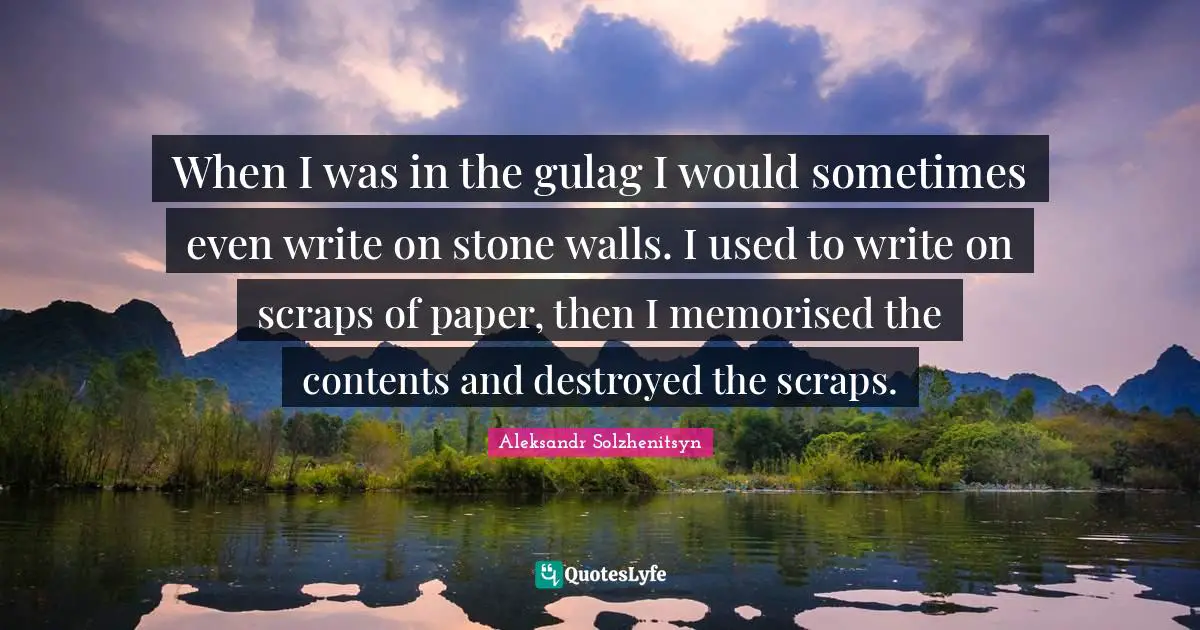 When I was in the gulag I would sometimes even write on stone walls. I used to write on scraps of paper, then I memorised the contents and destroyed the scraps.