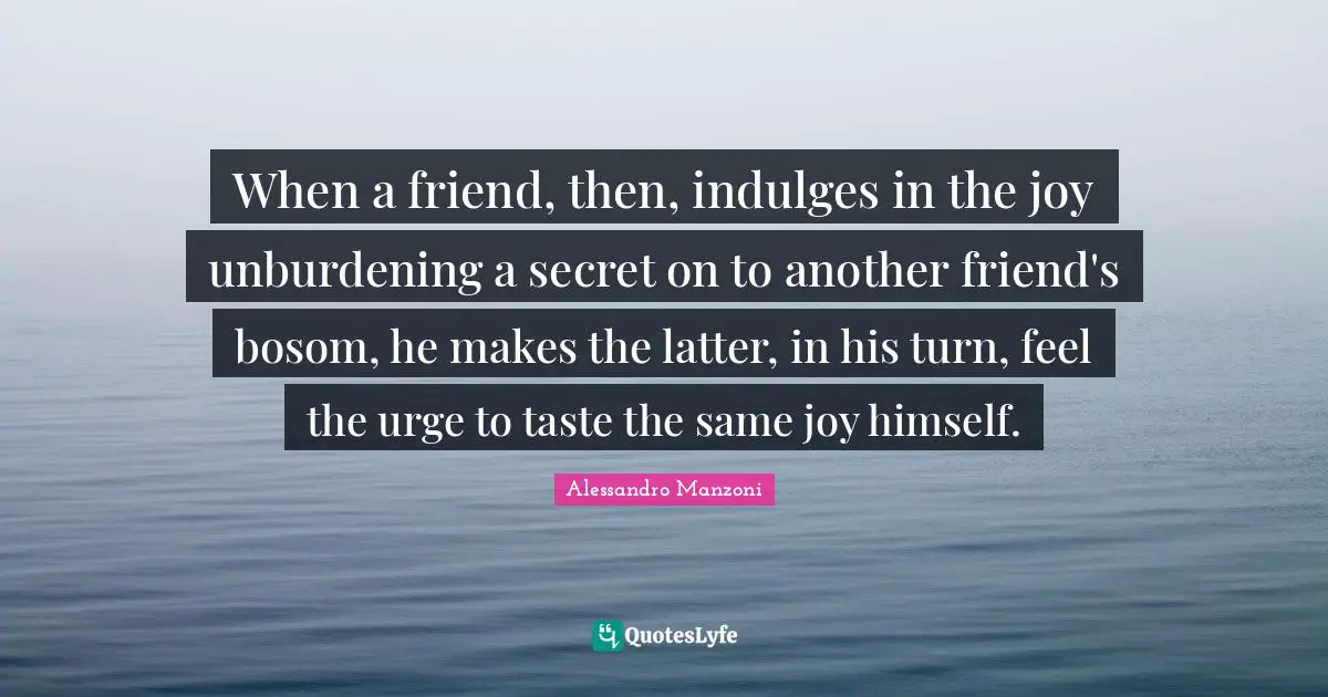 When a friend, then, indulges in the joy unburdening a secret on to another friend's bosom, he makes the latter, in his turn, feel the urge to taste the same joy himself.