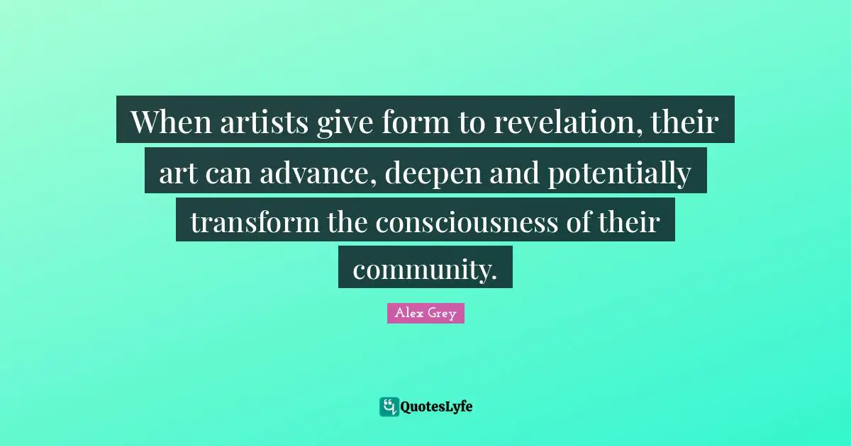 When artists give form to revelation, their art can advance, deepen and potentially transform the consciousness of their community.