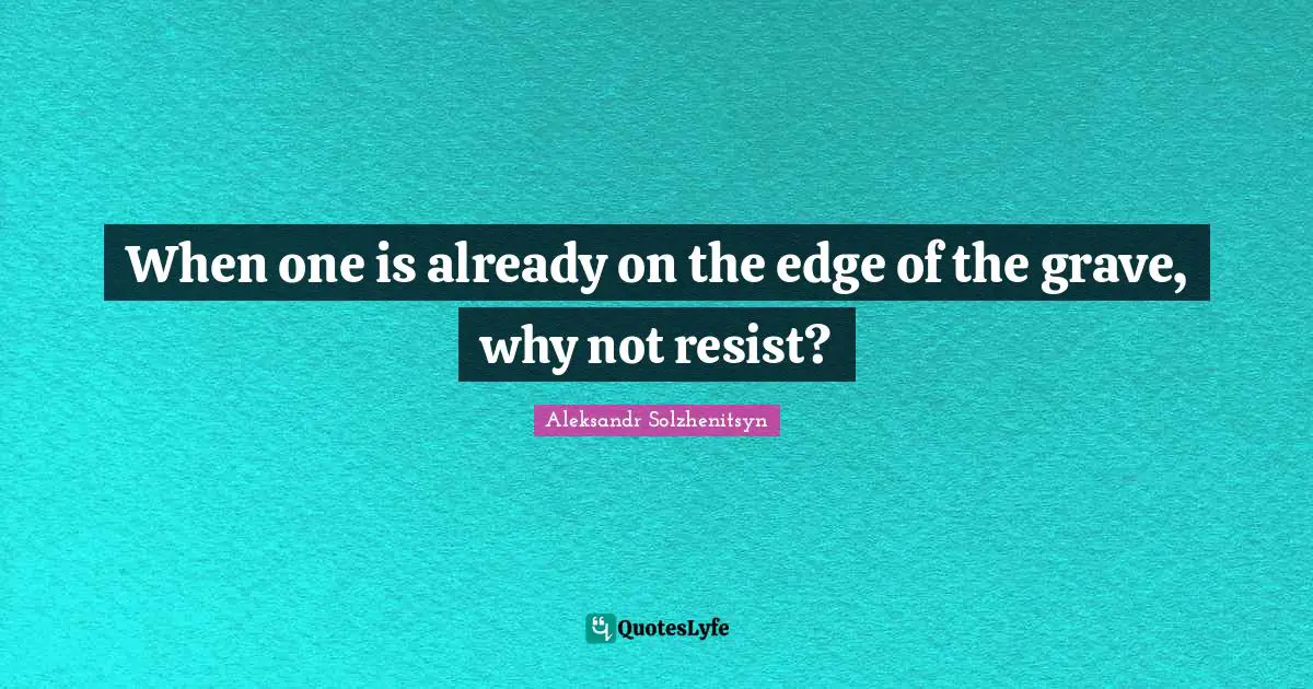 When one is already on the edge of the grave, why not resist?