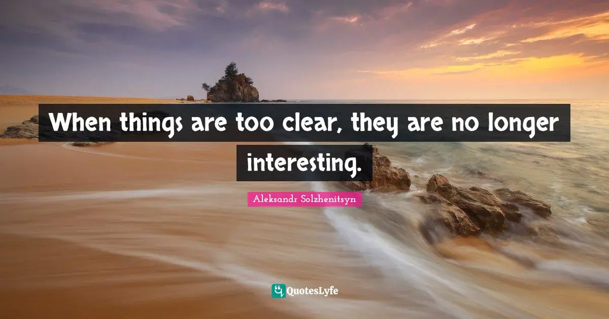 When things are too clear, they are no longer interesting.