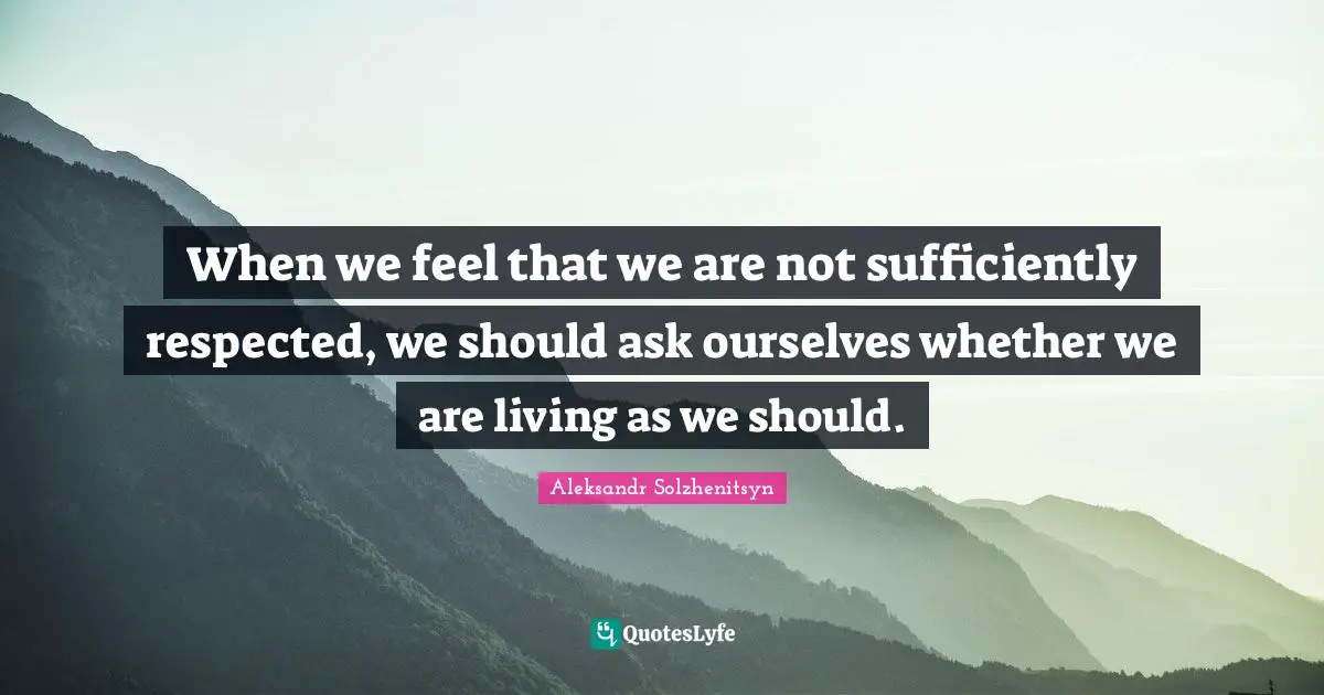 When we feel that we are not sufficiently respected, we should ask ourselves whether we are living as we should.