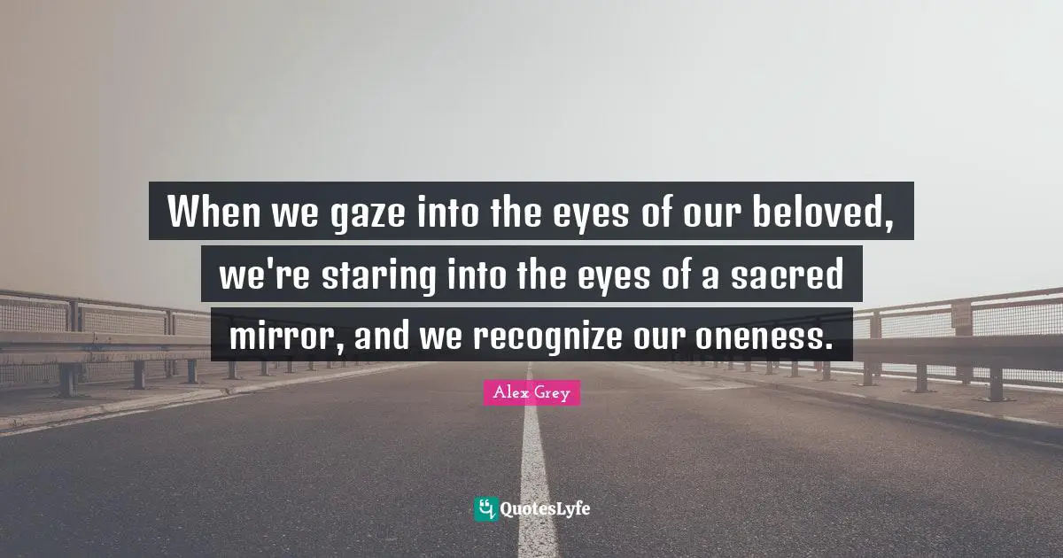 Sacred Quotes: "When we gaze into the eyes of our beloved, we're staring into the eyes of a sacred mirror, and we recognize our oneness."