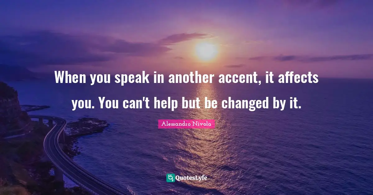 When you speak in another accent, it affects you. You can't help but be changed by it.