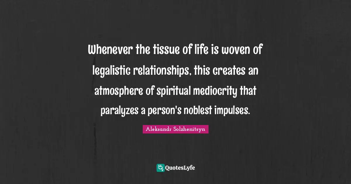 Whenever the tissue of life is woven of legalistic relationships, this creates an atmosphere of spiritual mediocrity that paralyzes a person's noblest impulses.