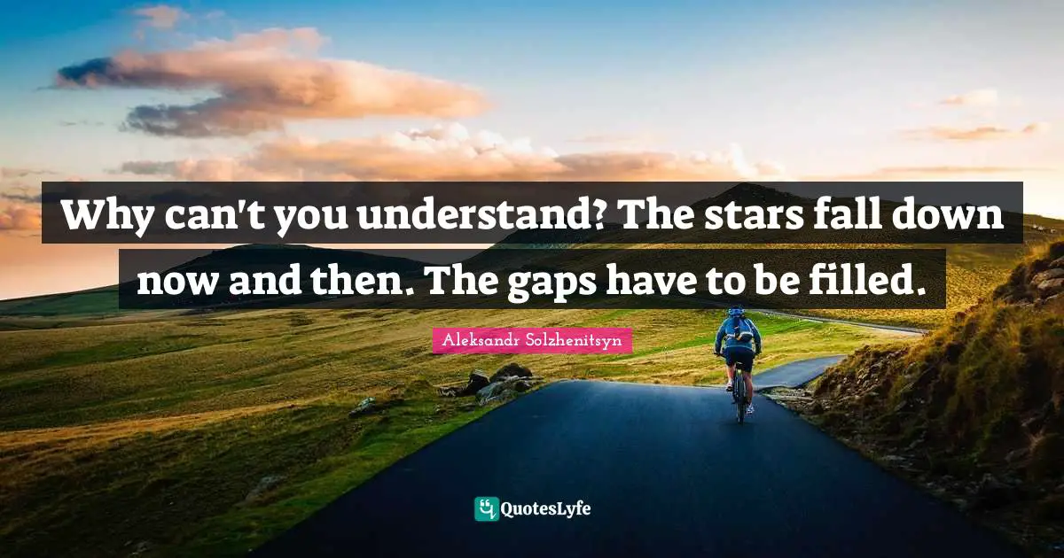 Why can't you understand? The stars fall down now and then. The gaps have to be filled.