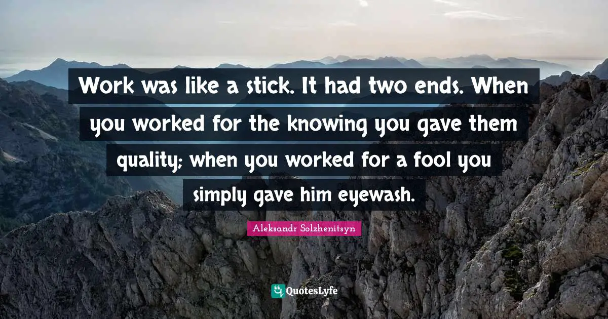 Work was like a stick. It had two ends. When you worked for the knowing you gave them quality; when you worked for a fool you simply gave him eyewash.
