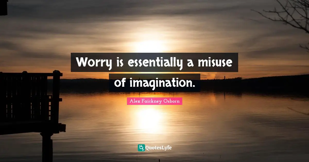 Worry is essentially a misuse of imagination.