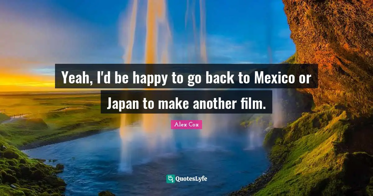 Yeah, I'd be happy to go back to Mexico or Japan to make another film.