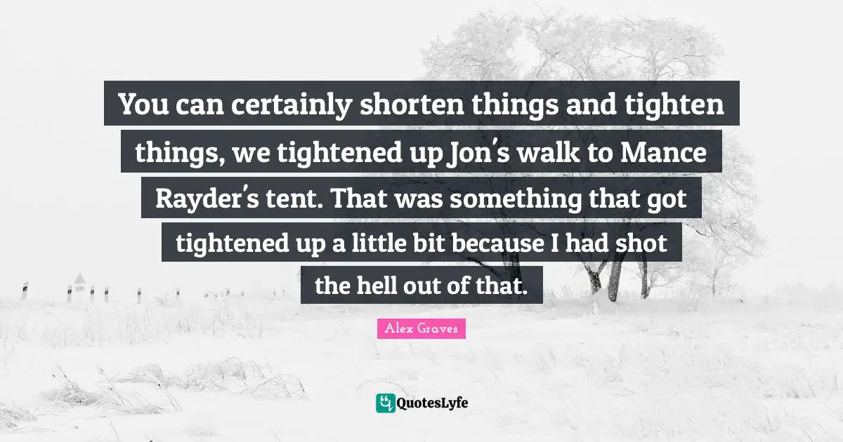 You can certainly shorten things and tighten things, we tightened up Jon's walk to Mance Rayder's tent. That was something that got tightened up a little bit because I had shot the hell out of that.