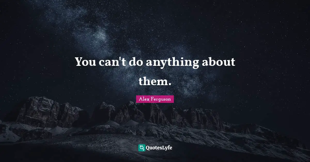 You can't do anything about them.