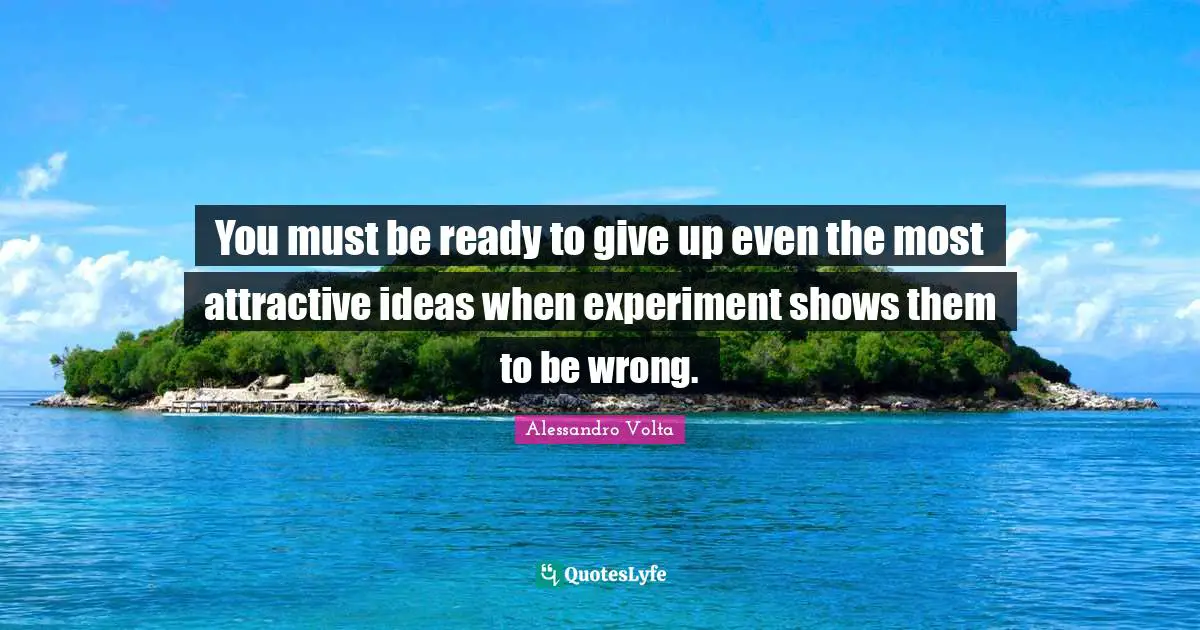 Alessandro Volta Quotes: You must be ready to give up even the most attractive ideas when experiment shows them to be wrong.