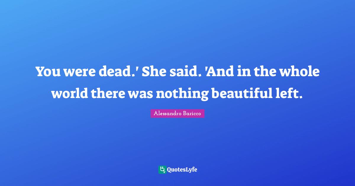 You were dead.' She said. 'And in the whole world there was nothing beautiful left.