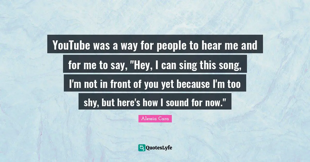 YouTube was a way for people to hear me and for me to say, "Hey, I can sing this song, I'm not in front of you yet because I'm too shy, but here's how I sound for now."
