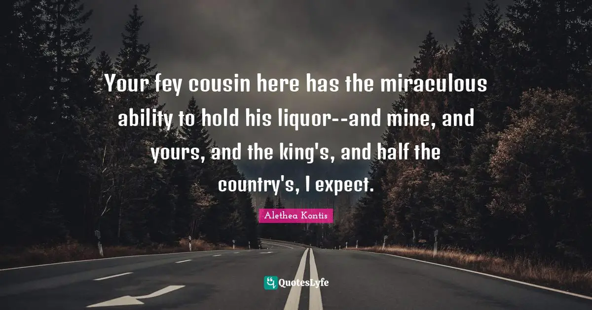 The Fey Quotes: "Your fey cousin here has the miraculous ability to hold his liquor--and mine, and yours, and the king's, and half the country's, I expect."