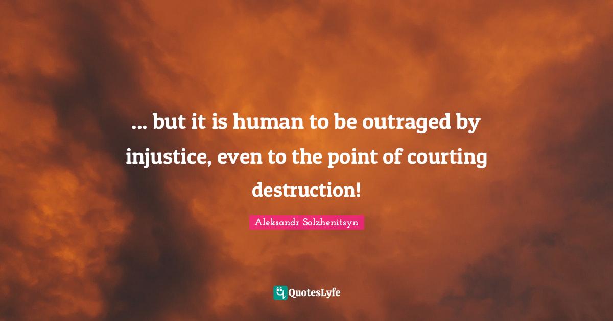 but it is human to be outraged by injustice, even to the point of