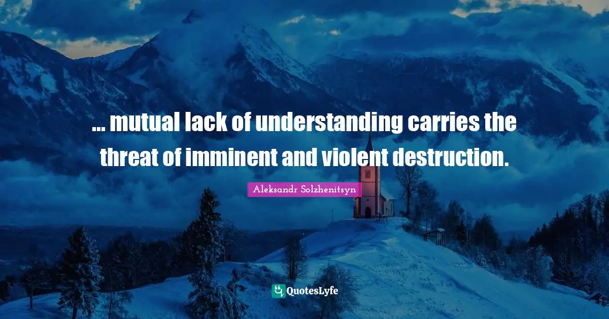 ... mutual lack of understanding carries the threat of imminent and violent destruction.