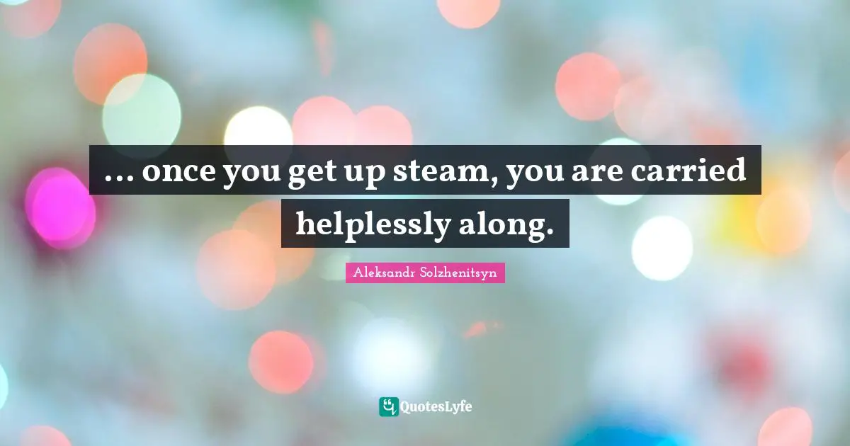 ... once you get up steam, you are carried helplessly along.