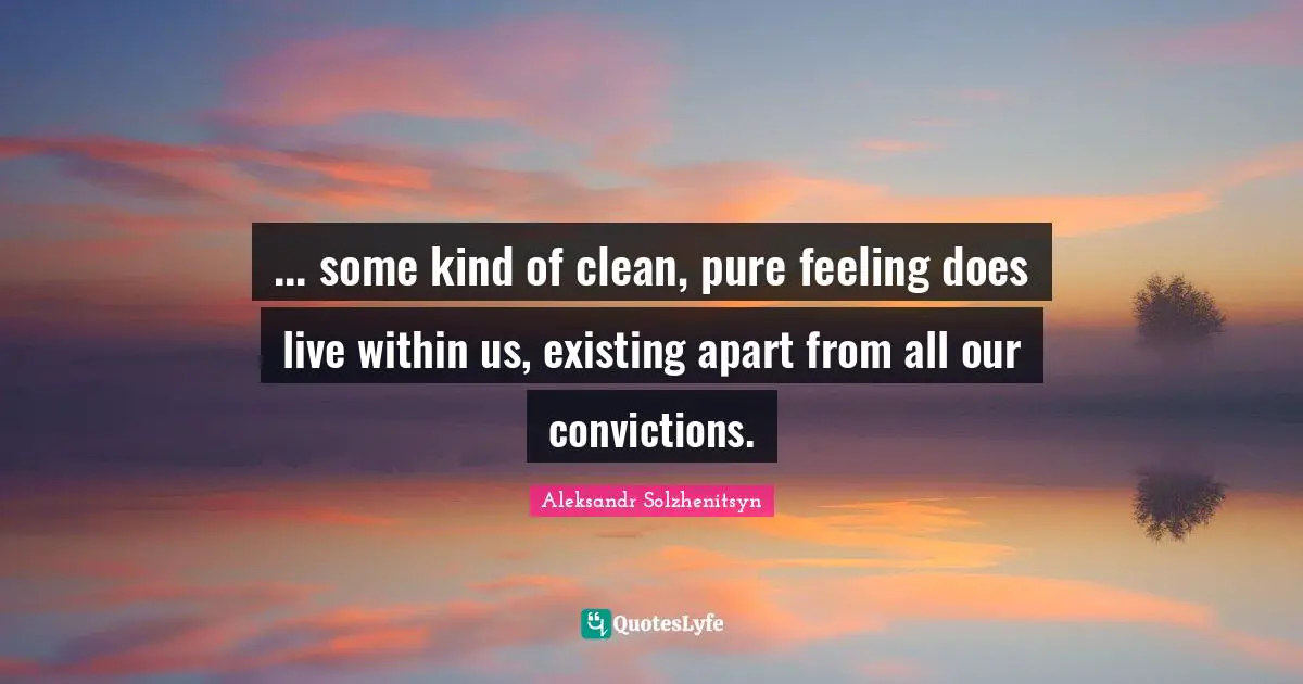 ... some kind of clean, pure feeling does live within us, existing apart from all our convictions.