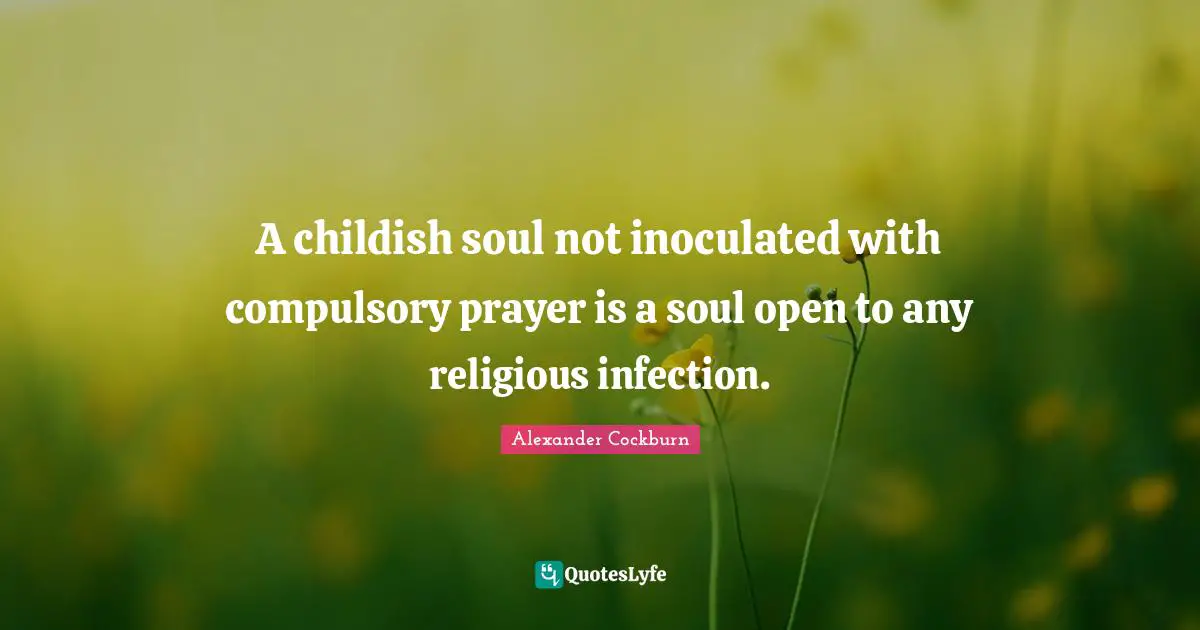 A childish soul not inoculated with compulsory prayer is a soul open to any religious infection.