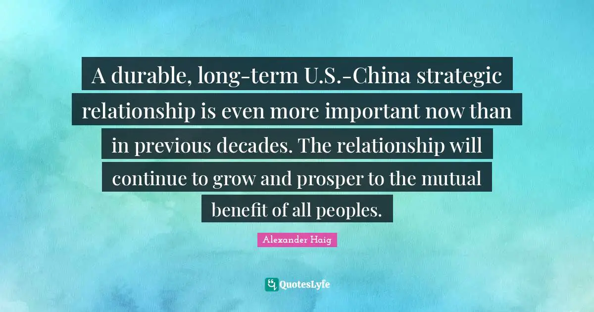A durable, long-term U.S.-China strategic relationship is even more important now than in previous decades. The relationship will continue to grow and prosper to the mutual benefit of all peoples.