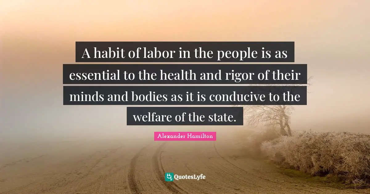 A habit of labor in the people is as essential to the health and rigor of their minds and bodies as it is conducive to the welfare of the state.
