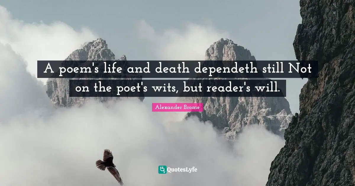 A poem's life and death dependeth still Not on the poet's wits, but reader's will.