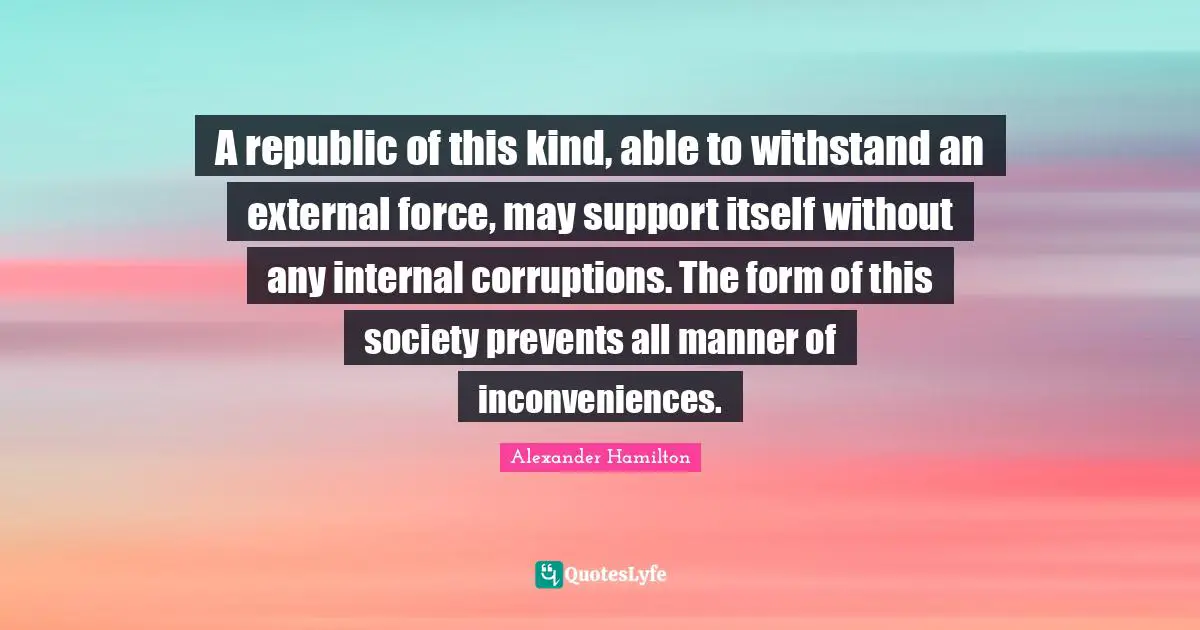 A republic of this kind, able to withstand an external force, may support itself without any internal corruptions. The form of this society prevents all manner of inconveniences.