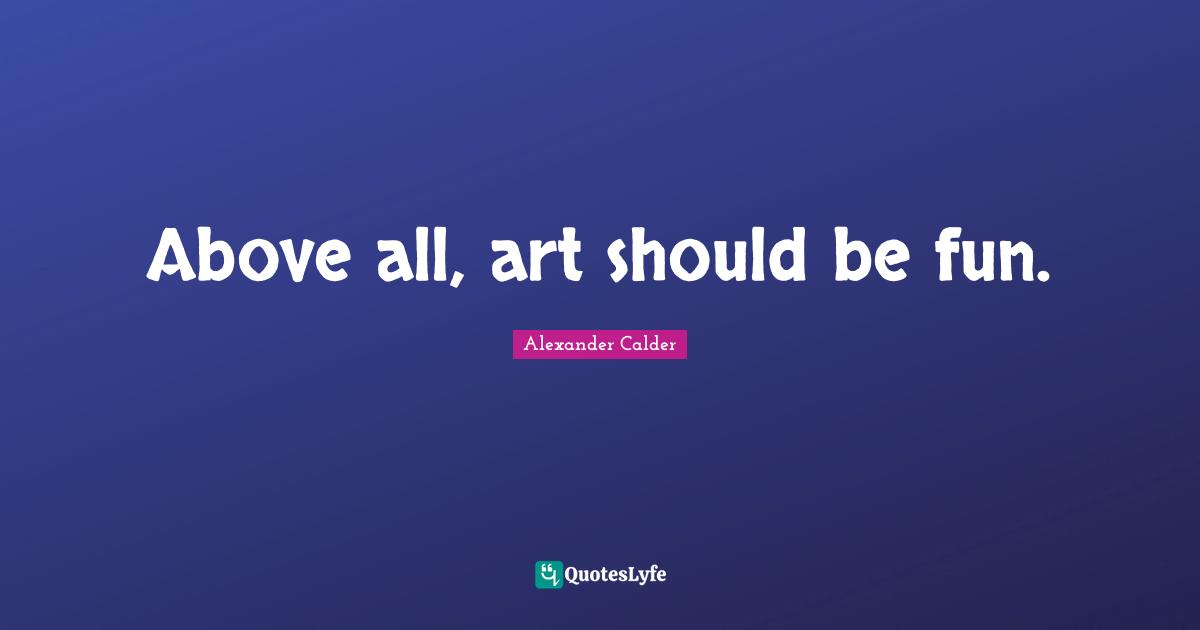 Alexander Calder Quotes: Above all, art should be fun.