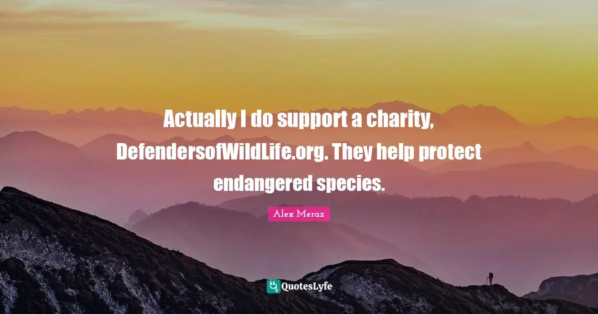 Actually I do support a charity, DefendersofWildLife.org. They help protect endangered species.