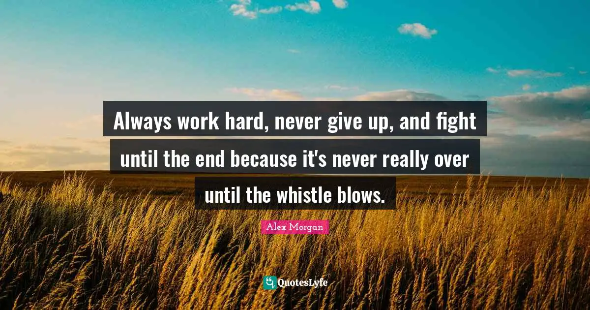Giving Quotes: "Always work hard, never give up, and fight until the end because it's never really over until the whistle blows."