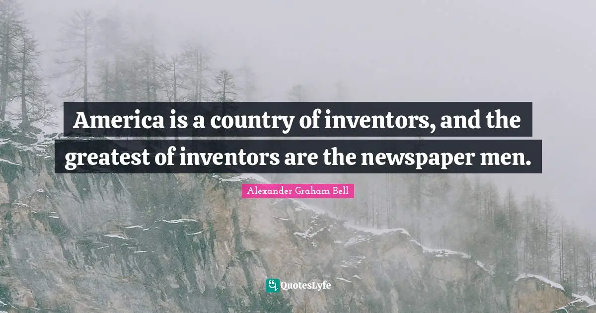 Alexander Graham Bell Quotes: "America is a country of inventors, and the greatest of inventors are the newspaper men."