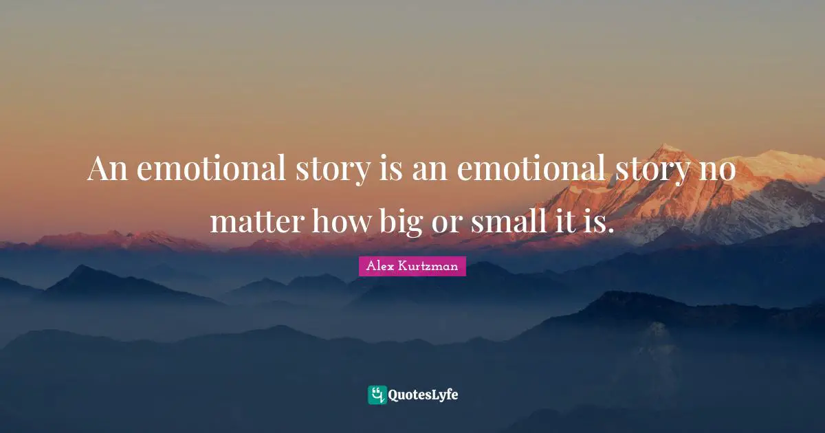 An emotional story is an emotional story no matter how big or small it is.