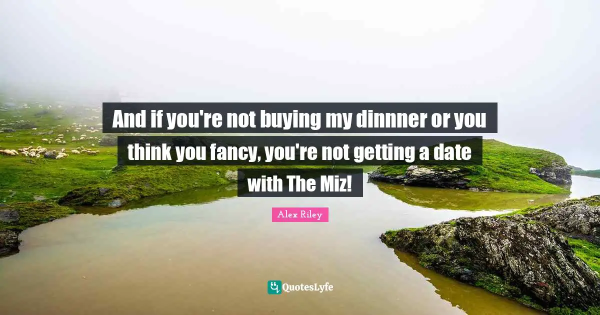 And if you're not buying my dinnner or you think you fancy, you're not getting a date with The Miz!