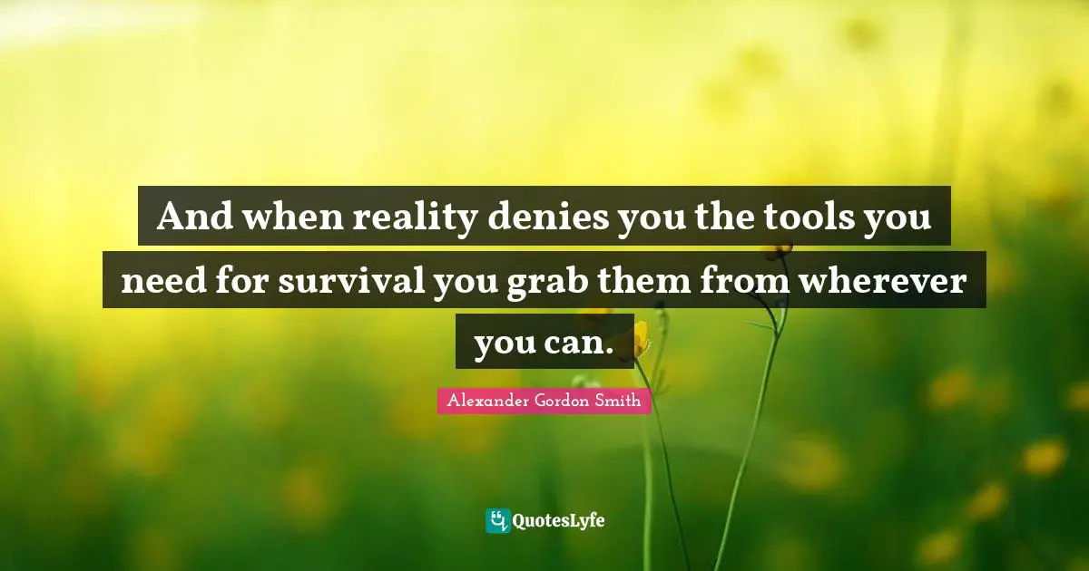 And when reality denies you the tools you need for survival you grab them from wherever you can.