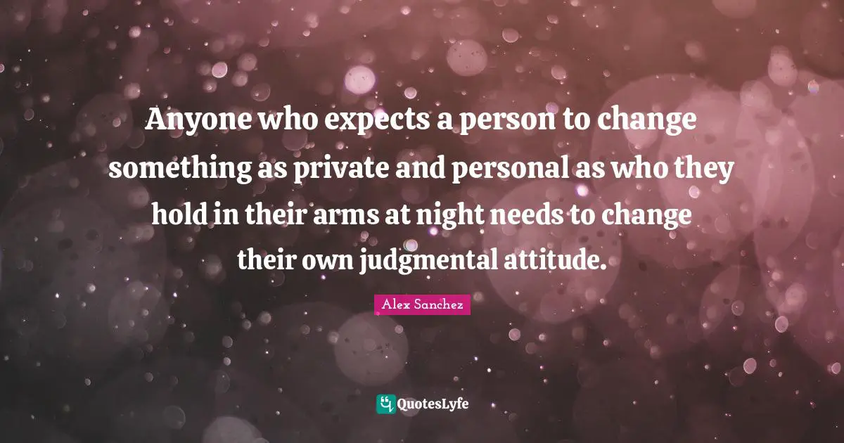Anyone who expects a person to change something as private and personal as who they hold in their arms at night needs to change their own judgmental attitude.