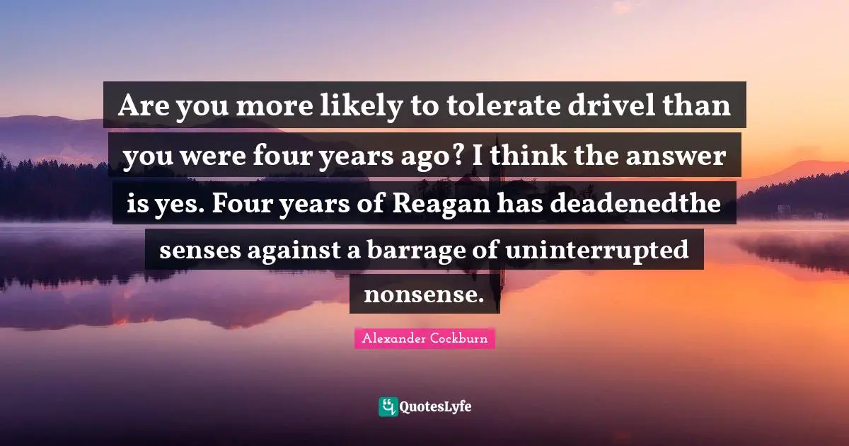 Are you more likely to tolerate drivel than you were four years ago? I think the answer is yes. Four years of Reagan has deadenedthe senses against a barrage of uninterrupted nonsense.