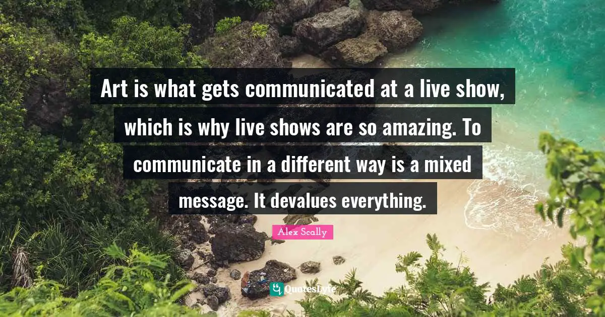 Art is what gets communicated at a live show, which is why live shows are so amazing. To communicate in a different way is a mixed message. It devalues everything.