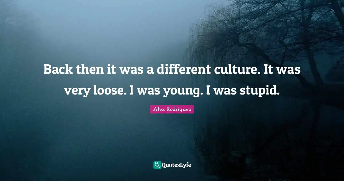 Back then it was a different culture. It was very loose. I was young. I was stupid.