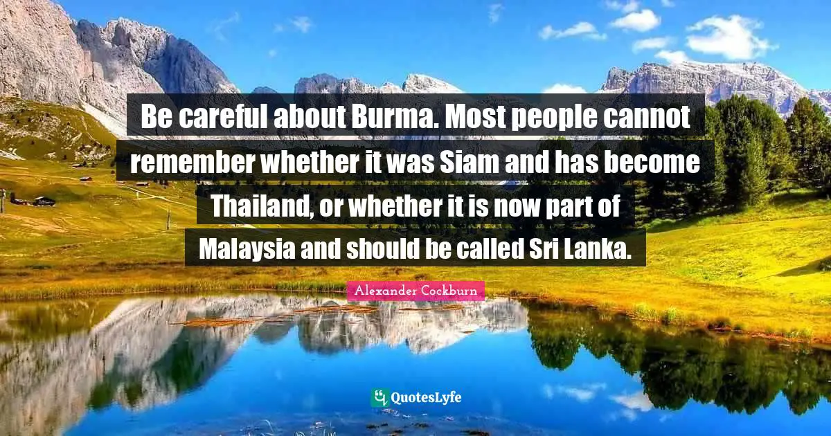 Thailand Quotes: "Be careful about Burma. Most people cannot remember whether it was Siam and has become Thailand, or whether it is now part of Malaysia and should be called Sri Lanka."