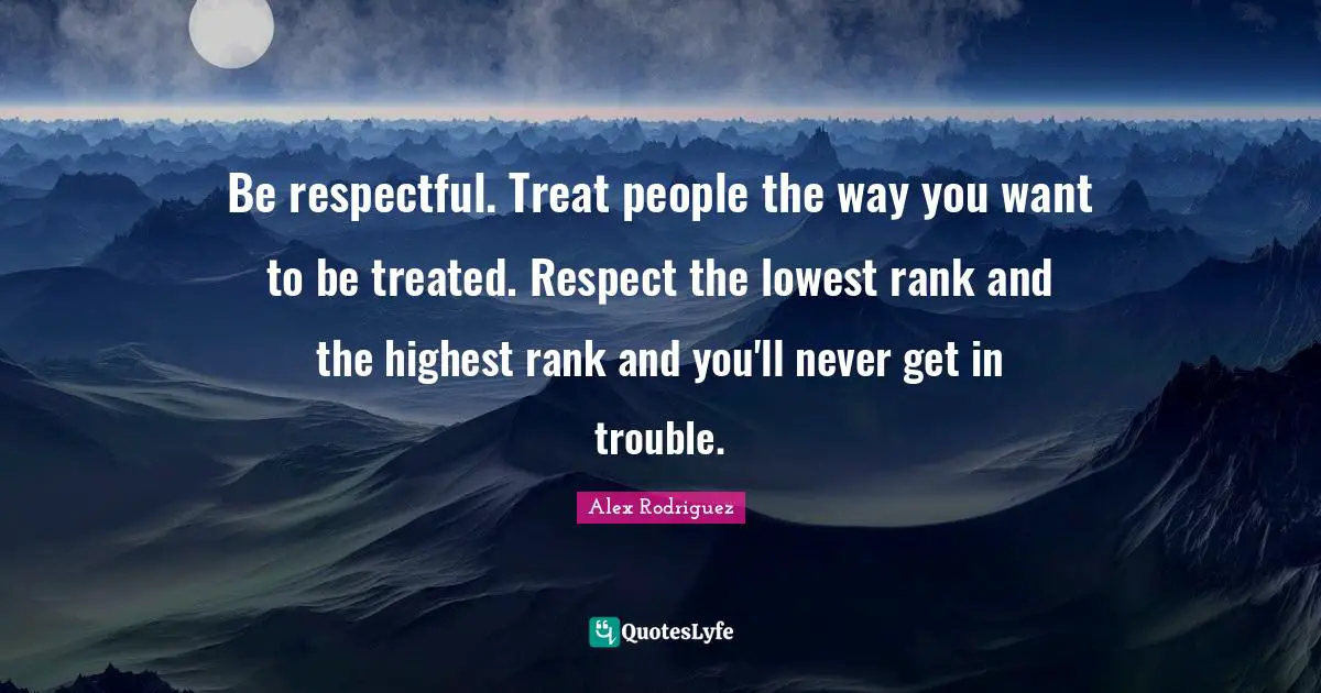 Be respectful. Treat people the way you want to be treated. Respect the lowest rank and the highest rank and you'll never get in trouble.